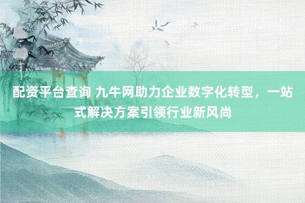 配资平台查询 九牛网助力企业数字化转型，一站式解决方案引领行业新风尚