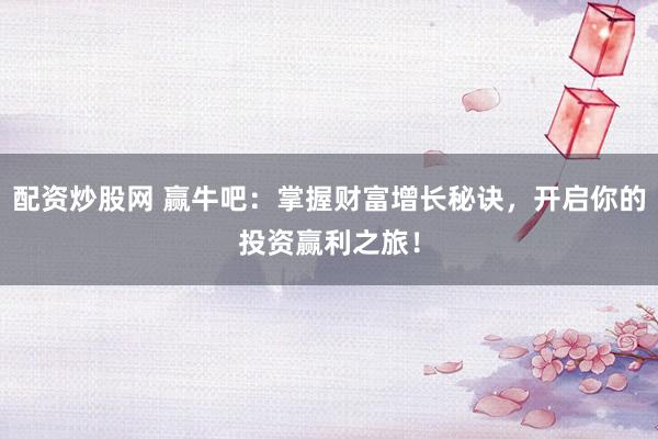 配资炒股网 赢牛吧：掌握财富增长秘诀，开启你的投资赢利之旅！