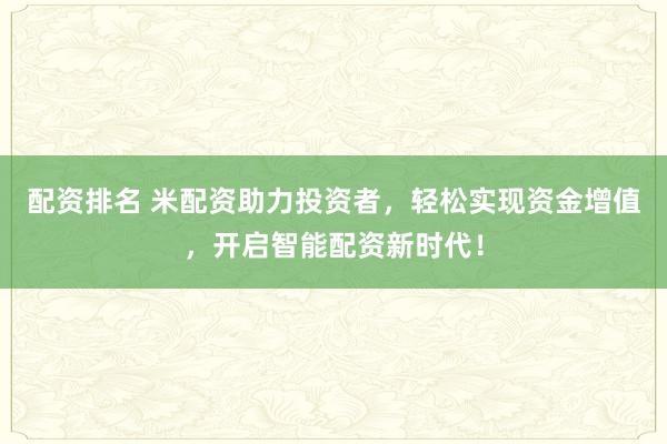 配资排名 米配资助力投资者，轻松实现资金增值，开启智能配资新时代！