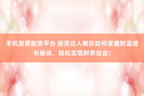 手机股票配资平台 投资达人教你如何掌握财富增长秘诀，轻松实现财务自由！
