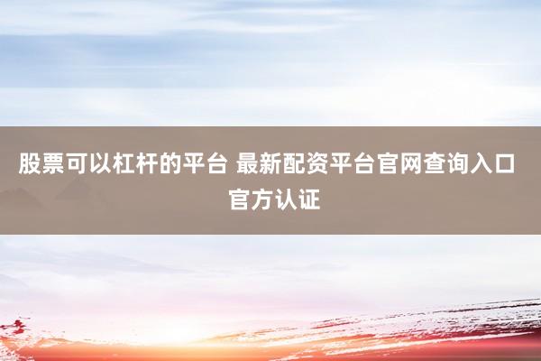 股票可以杠杆的平台 最新配资平台官网查询入口  官方认证