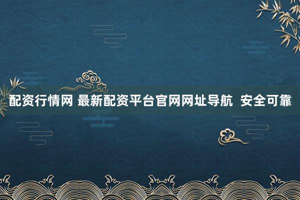 配资行情网 最新配资平台官网网址导航  安全可靠