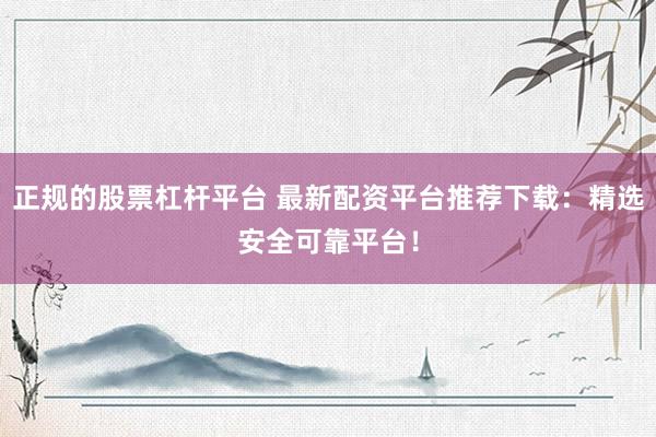 正规的股票杠杆平台 最新配资平台推荐下载：精选安全可靠平台！