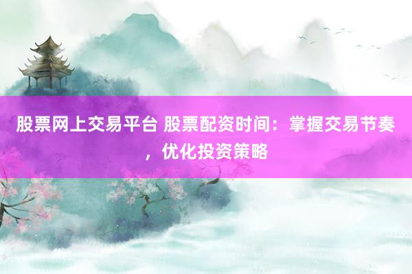 股票网上交易平台 股票配资时间：掌握交易节奏，优化投资策略