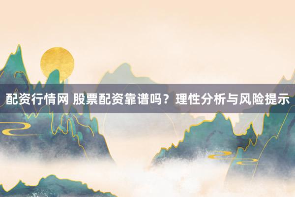 配资行情网 股票配资靠谱吗？理性分析与风险提示
