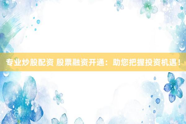 专业炒股配资 股票融资开通：助您把握投资机遇！