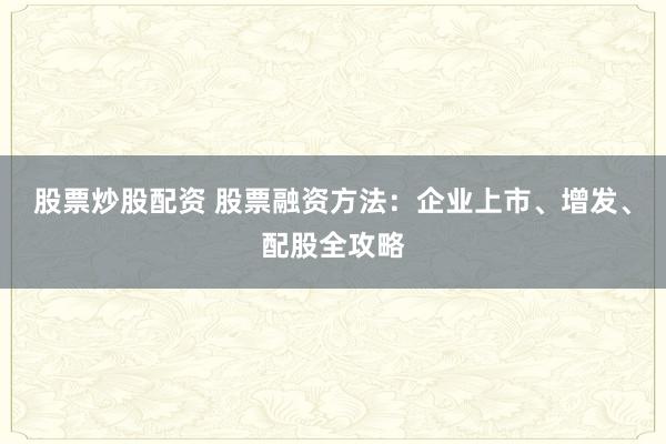 股票炒股配资 股票融资方法：企业上市、增发、配股全攻略