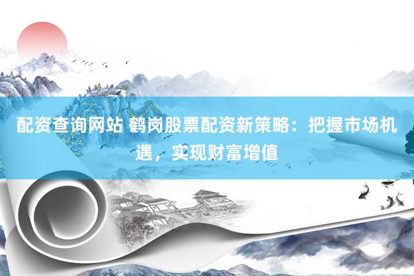 配资查询网站 鹤岗股票配资新策略：把握市场机遇，实现财富增值