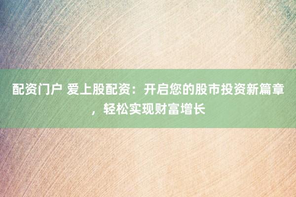 配资门户 爱上股配资：开启您的股市投资新篇章，轻松实现财富增长