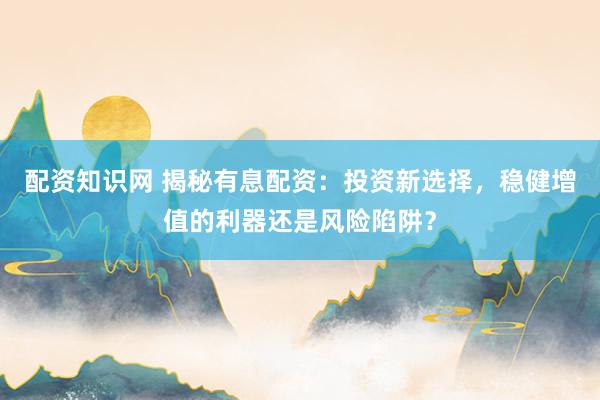 配资知识网 揭秘有息配资：投资新选择，稳健增值的利器还是风险陷阱？