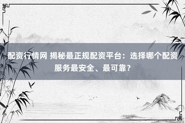 配资行情网 揭秘最正规配资平台：选择哪个配资服务最安全、最可靠？
