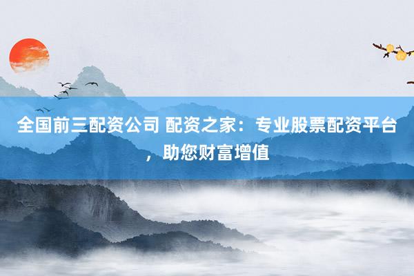 全国前三配资公司 配资之家：专业股票配资平台，助您财富增值