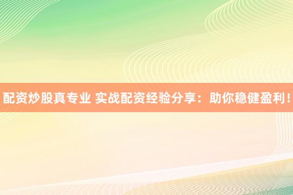 配资炒股真专业 实战配资经验分享：助你稳健盈利！