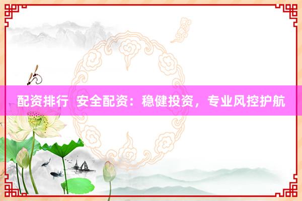 配资排行  安全配资：稳健投资，专业风控护航