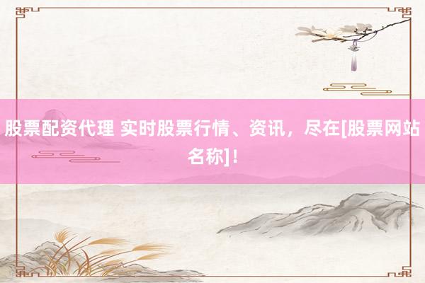 股票配资代理 实时股票行情、资讯，尽在[股票网站名称]！