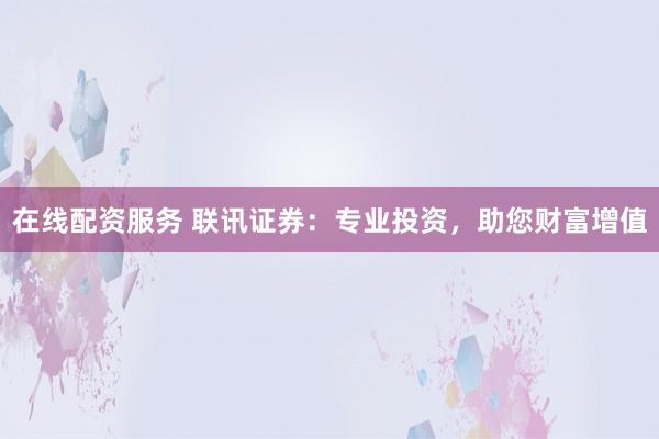 在线配资服务 联讯证券：专业投资，助您财富增值