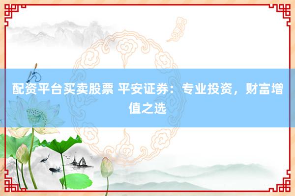 配资平台买卖股票 平安证券：专业投资，财富增值之选