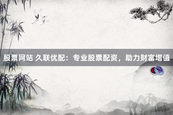 股票网站 久联优配：专业股票配资，助力财富增值