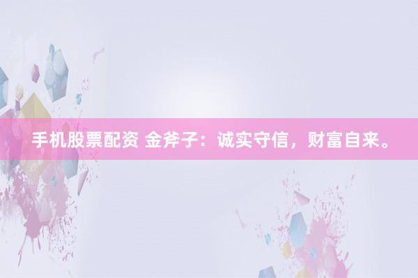 手机股票配资 金斧子：诚实守信，财富自来。