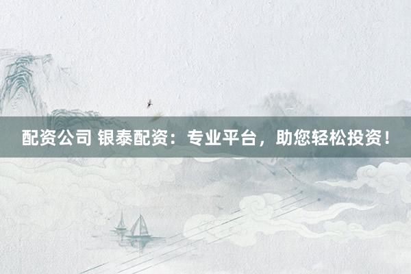 配资公司 银泰配资：专业平台，助您轻松投资！