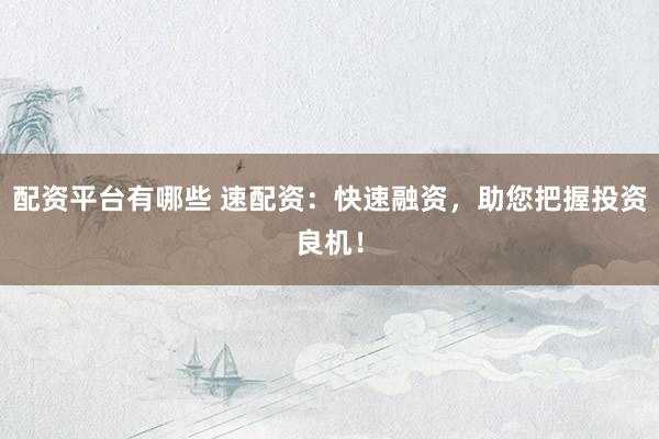 配资平台有哪些 速配资：快速融资，助您把握投资良机！