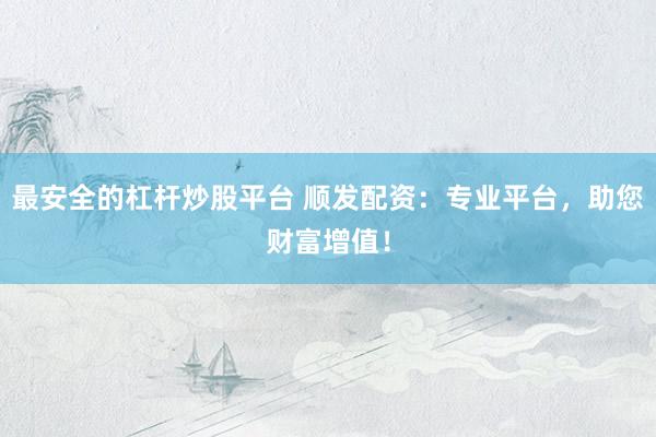 最安全的杠杆炒股平台 顺发配资：专业平台，助您财富增值！