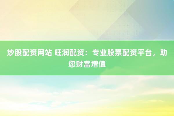 炒股配资网站 旺润配资：专业股票配资平台，助您财富增值