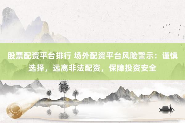 股票配资平台排行 场外配资平台风险警示：谨慎选择，远离非法配资，保障投资安全