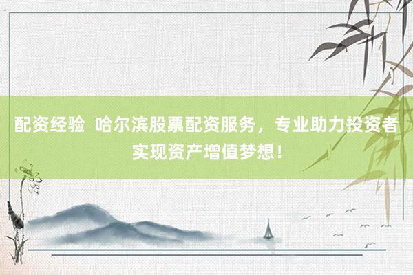 配资经验  哈尔滨股票配资服务，专业助力投资者实现资产增值梦想！