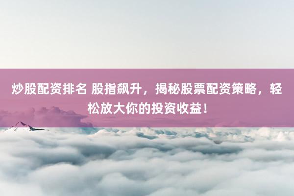 炒股配资排名 股指飙升，揭秘股票配资策略，轻松放大你的投资收益！