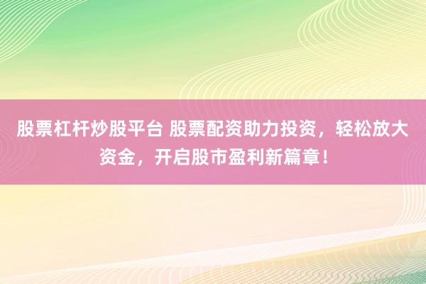 股票杠杆炒股平台 股票配资助力投资，轻松放大资金，开启股市盈利新篇章！