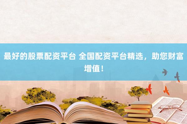 最好的股票配资平台 全国配资平台精选，助您财富增值！
