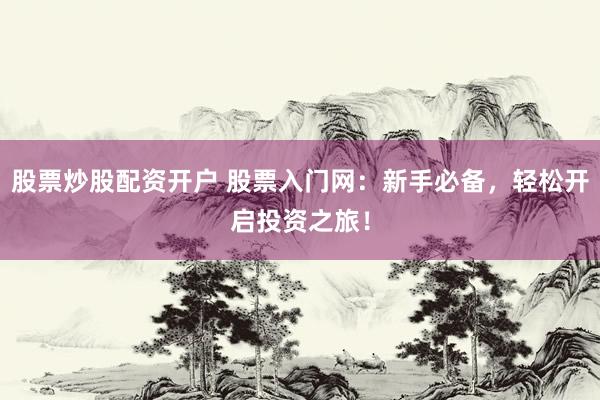 股票炒股配资开户 股票入门网：新手必备，轻松开启投资之旅！