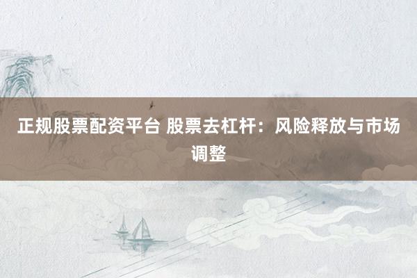 正规股票配资平台 股票去杠杆：风险释放与市场调整