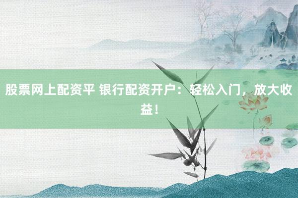 股票网上配资平 银行配资开户：轻松入门，放大收益！
