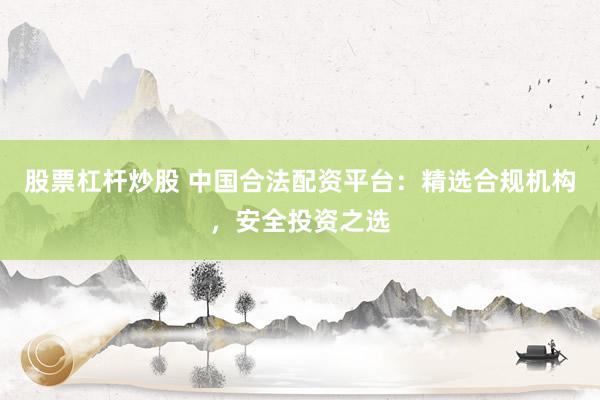 股票杠杆炒股 中国合法配资平台：精选合规机构，安全投资之选