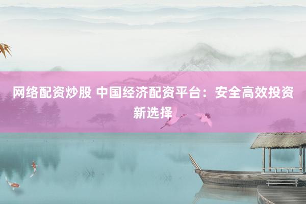 网络配资炒股 中国经济配资平台：安全高效投资新选择