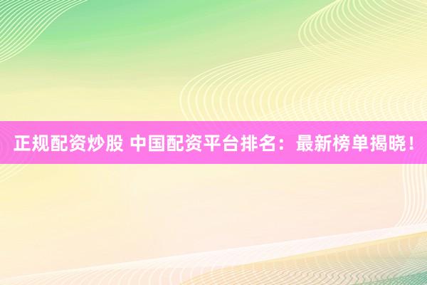 正规配资炒股 中国配资平台排名：最新榜单揭晓！