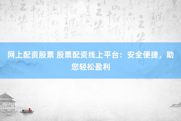 网上配资股票 股票配资线上平台：安全便捷，助您轻松盈利