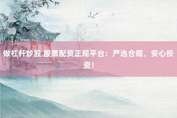 做杠杆炒股 股票配资正规平台：严选合规，安心投资！