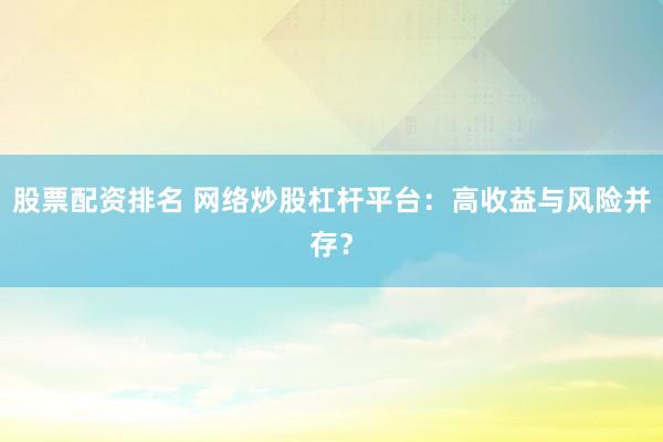 股票配资排名 网络炒股杠杆平台：高收益与风险并存？