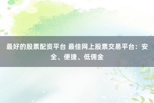 最好的股票配资平台 最佳网上股票交易平台：安全、便捷、低佣金
