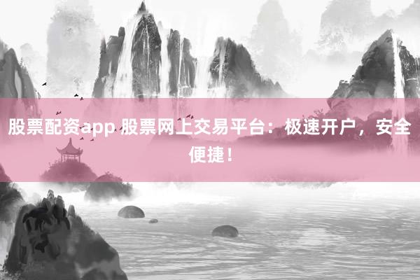 股票配资app 股票网上交易平台：极速开户，安全便捷！