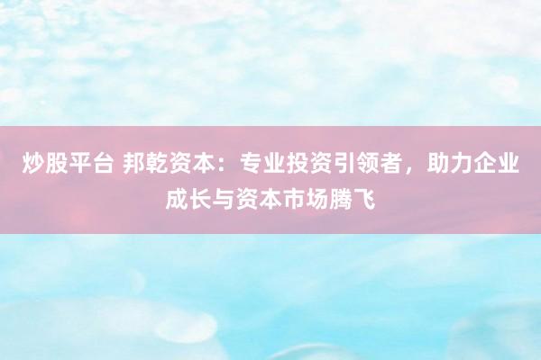 炒股平台 邦乾资本：专业投资引领者，助力企业成长与资本市场腾飞