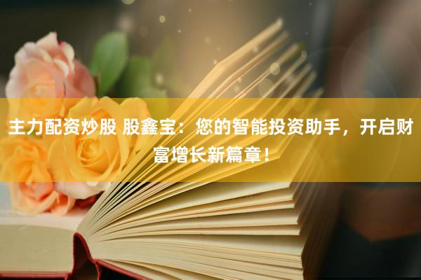 主力配资炒股 股鑫宝：您的智能投资助手，开启财富增长新篇章！