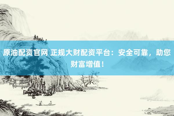 原油配资官网 正规大财配资平台：安全可靠，助您财富增值！