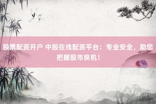 股票配资开户 中股在线配资平台：专业安全，助您把握股市良机！