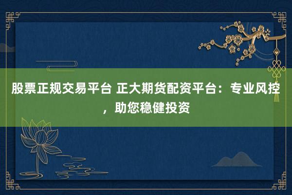 股票正规交易平台 正大期货配资平台：专业风控，助您稳健投资