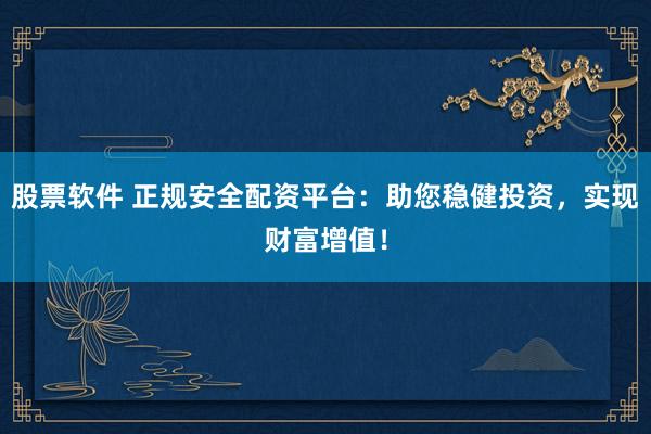 股票软件 正规安全配资平台：助您稳健投资，实现财富增值！