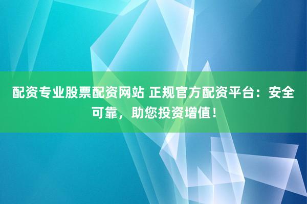 配资专业股票配资网站 正规官方配资平台：安全可靠，助您投资增值！